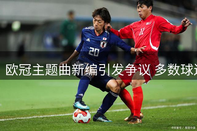 欧冠主题曲新编引发争议 多数球迷不买账